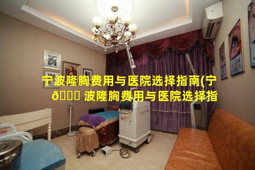 宁波隆胸费用与医院选择指南(宁 🐛 波隆胸费用与医院选择指 🕸 南哪个好)